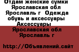 Отдам женские сумки - Ярославская обл., Ярославль г. Одежда, обувь и аксессуары » Аксессуары   . Ярославская обл.,Ярославль г.